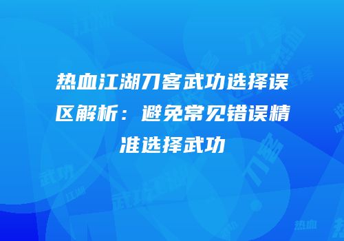 热血江湖刀客武功选择误区解析：避免常见错误精准选择武功