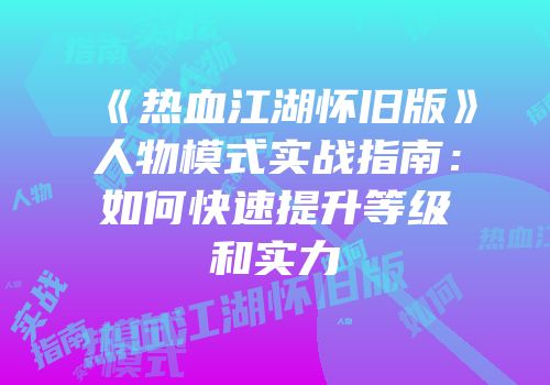 《热血江湖怀旧版》人物模式实战指南:如何快速提升等级和实力