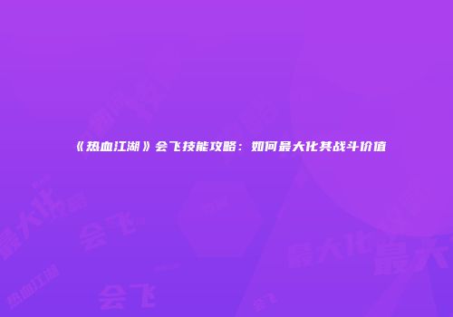 《热血江湖》会飞技能攻略:如何最大化其战斗价值