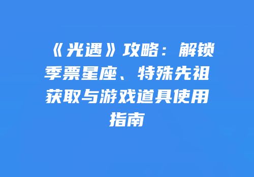 《光遇》攻略：解锁季票星座、特殊先祖获取与游戏道具使用指南