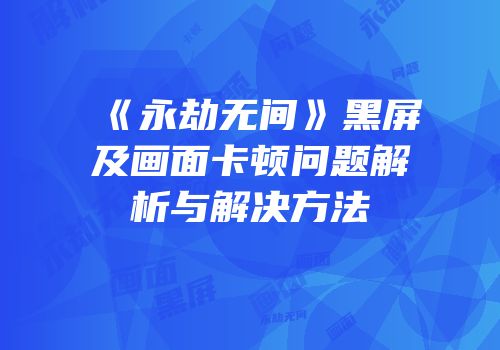 《永劫无间》黑屏及画面卡顿问题解析与解决方法
