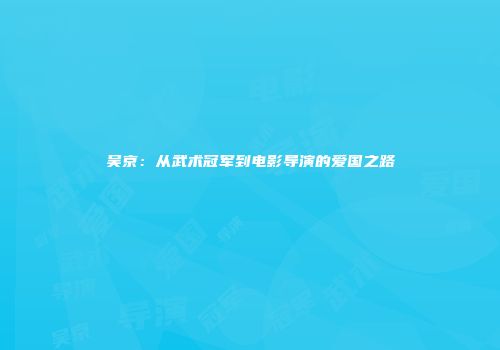 吴京：从武术冠军到电影导演的爱国之路