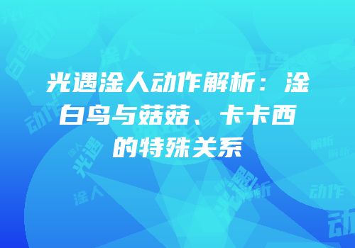 光遇淦人动作解析：淦白鸟与菇菇、卡卡西的特殊关系
