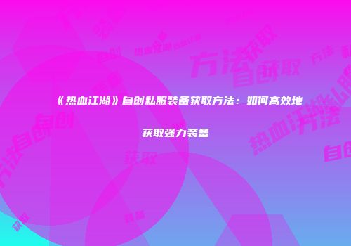 《热血江湖》自创私服装备获取方法：如何高效地获取强力装备