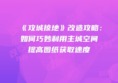 《攻城掠地》改造攻略：如何巧妙利用主城空间提高图纸获取速度