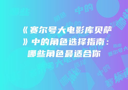 《赛尔号大电影库贝萨》中的角色选择指南：哪些角色最适合你