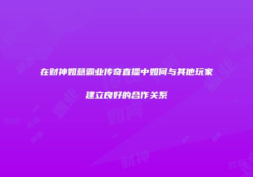 在财神如意霸业传奇直播中如何与其他玩家建立良好的合作关系