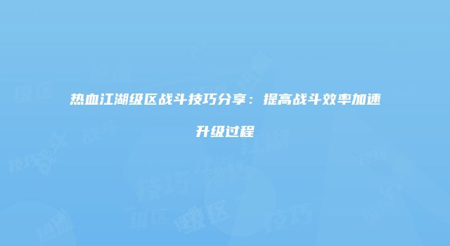 热血江湖级区战斗技巧分享:提高战斗效率加速升级过程
