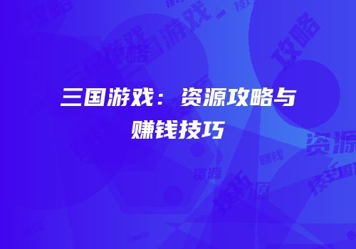 三国游戏：资源攻略与赚钱技巧