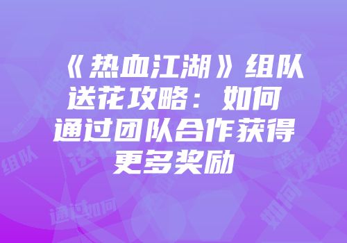 《热血江湖》组队送花攻略：如何通过团队合作获得更多奖励