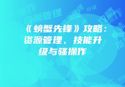 《螃蟹先锋》攻略：资源管理、技能升级与骚操作