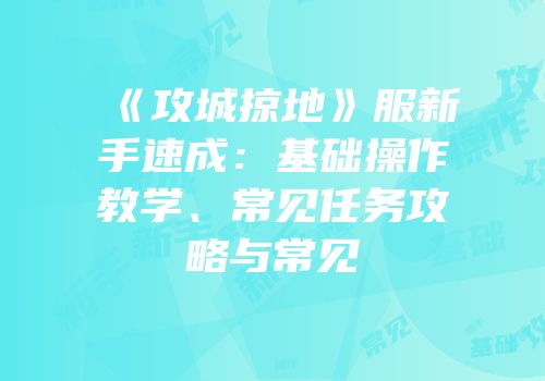 《攻城掠地》服新手速成：基础操作教学、常见任务攻略与常见
