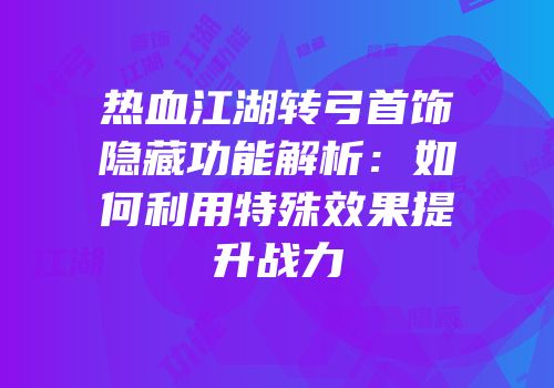 热血江湖转弓首饰隐藏功能解析：如何利用特殊效果提升战力