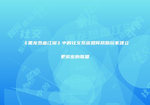 《黑龙热血江湖》中的社交系统如何帮助玩家建立更紧密的联盟