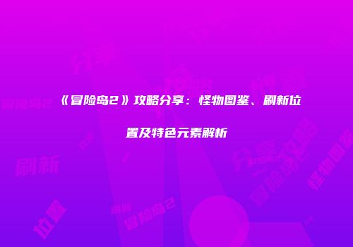 《冒险岛2》攻略分享：怪物图鉴、刷新位置及特色元素解析