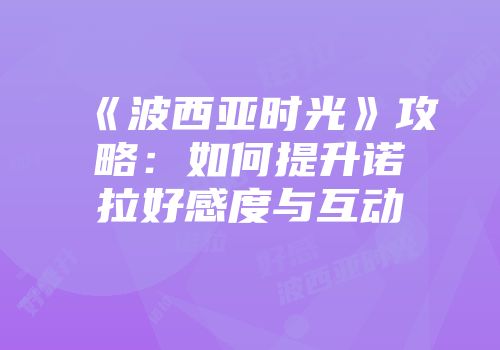 《波西亚时光》攻略：如何提升诺拉好感度与互动