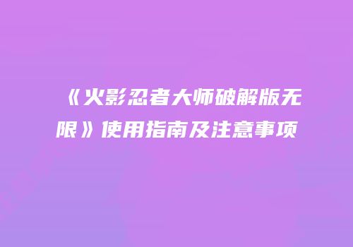 《火影忍者大师破解版无限》使用指南及注意事项