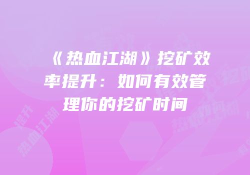 《热血江湖》挖矿效率提升：如何有效管理你的挖矿时间