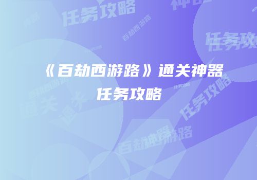《百劫西游路》通关神器任务攻略