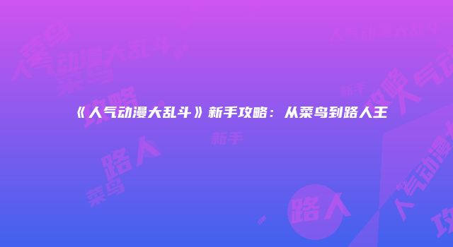《人气动漫大乱斗》新手攻略：从菜鸟到路人王