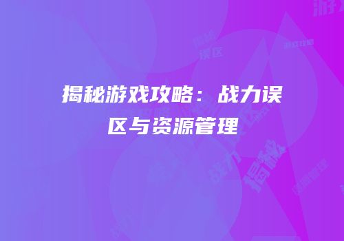 揭秘游戏攻略：战力误区与资源管理