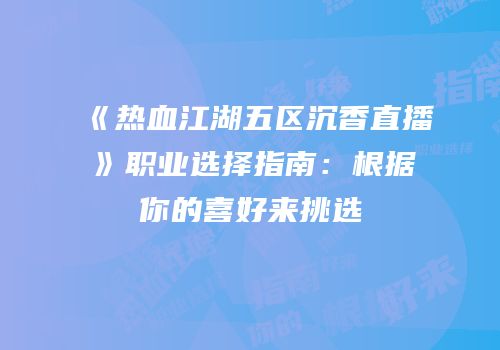 《热血江湖五区沉香直播》职业选择指南：根据你的喜好来挑选