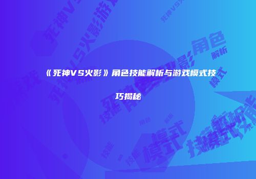 《死神VS火影》角色技能解析与游戏模式技巧揭秘