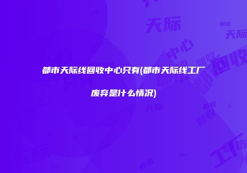 都市天际线回收中心只有(都市天际线工厂废弃是什么情况)