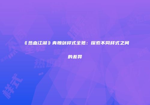 《热血江湖》青魄剑样式全览：探索不同样式之间的差异