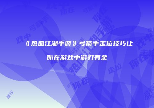 《热血江湖手游》弓箭手走位技巧让你在游戏中游刃有余