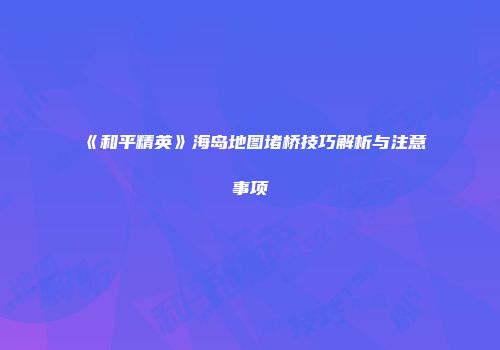 《和平精英》海岛地图堵桥技巧解析与注意事项