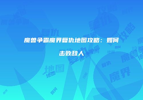 魔兽争霸魔界复仇地图攻略：如何击败敌人