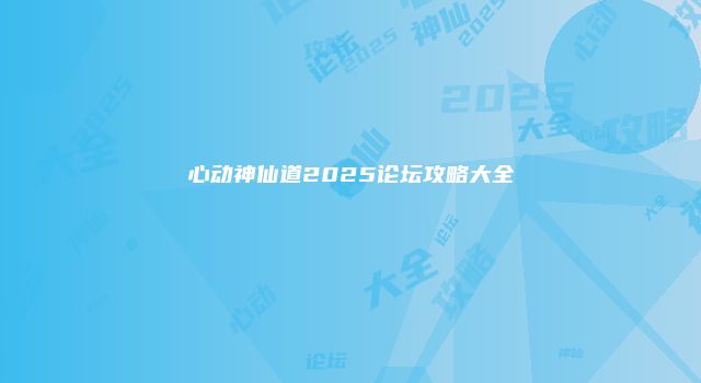 心动神仙道2025论坛攻略大全