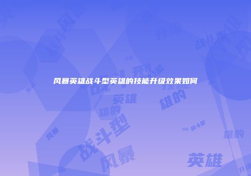 风暴英雄战斗型英雄的技能升级效果如何