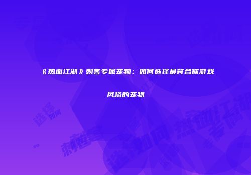 《热血江湖》刺客专属宠物:如何选择最符合你游戏风格的宠物