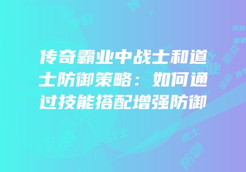 传奇霸业中战士和道士防御策略：如何通过技能搭配增强防御