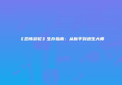 《恐怖游轮》生存指南：从新手到逃生大师