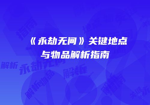 《永劫无间》关键地点与物品解析指南