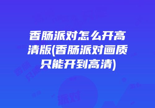 香肠派对怎么开高清版(香肠派对画质只能开到高清)