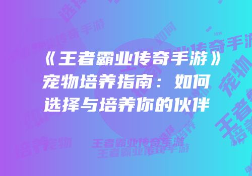 《王者霸业传奇手游》宠物培养指南：如何选择与培养你的伙伴