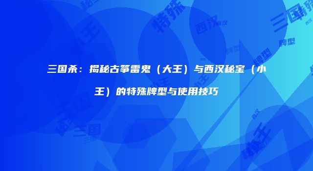 三国杀：揭秘古筝雷鬼（大王）与西汉秘宝（小王）的特殊牌型与使用技巧