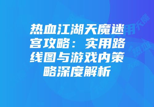 热血江湖天魔迷宫攻略：实用路线图与游戏内策略深度解析
