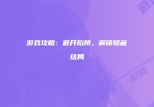 游戏攻略：避开陷阱，解锁隐藏结局
