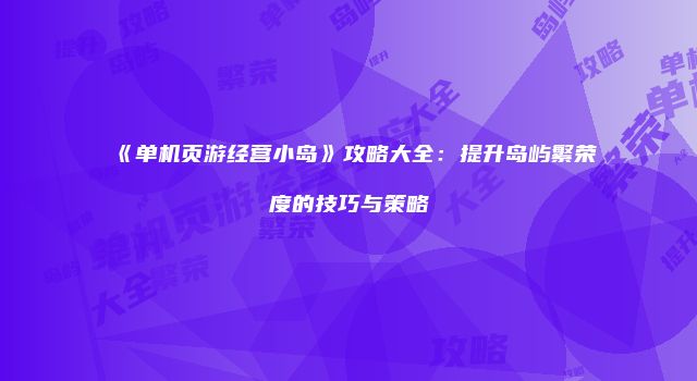 《单机页游经营小岛》攻略大全:提升岛屿繁荣度的技巧与策略