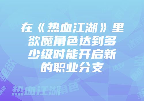 在《热血江湖》里欲魔角色达到多少级时能开启新的职业分支