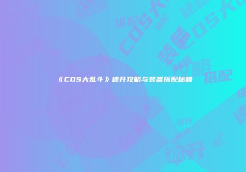 《COS大乱斗》速升攻略与装备搭配秘籍