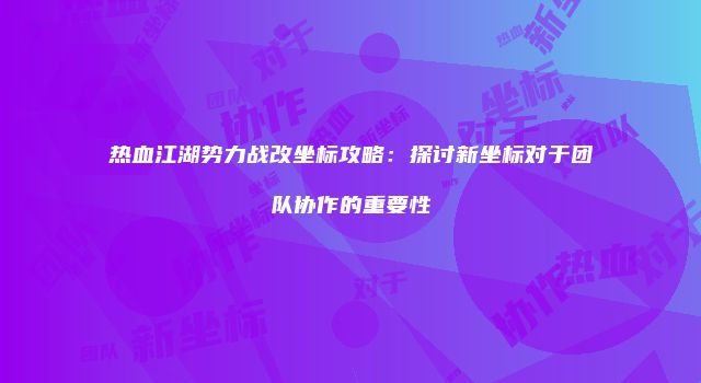 热血江湖势力战改坐标攻略：探讨新坐标对于团队协作的重要性