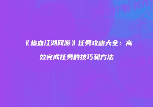 《热血江湖网游》任务攻略大全：高效完成任务的技巧和方法