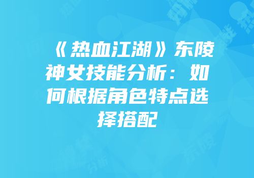 《热血江湖》东陵神女技能分析：如何根据角色特点选择搭配