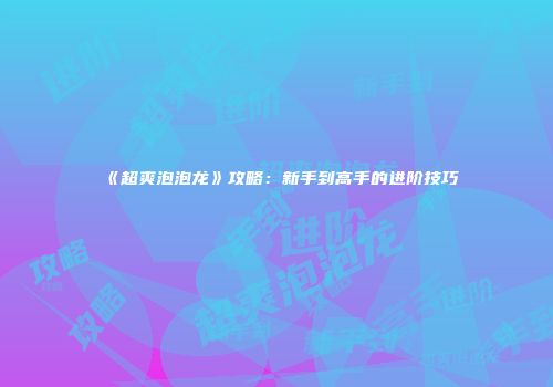 《超爽泡泡龙》攻略：新手到高手的进阶技巧